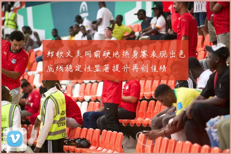 郑钦文美网前硬地热身赛表现出色底线稳定性显著提升再创佳绩
