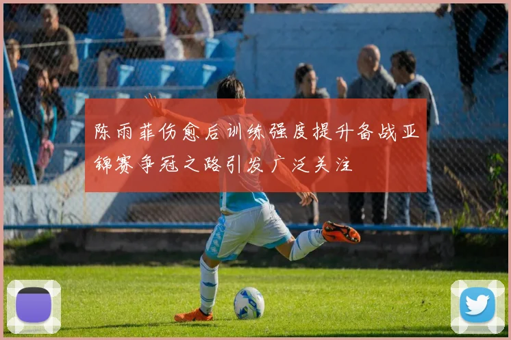 陈雨菲伤愈后训练强度提升备战亚锦赛争冠之路引发广泛关注