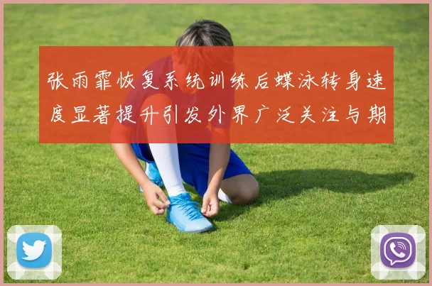 张雨霏恢复系统训练后蝶泳转身速度显著提升引发外界广泛关注与期待