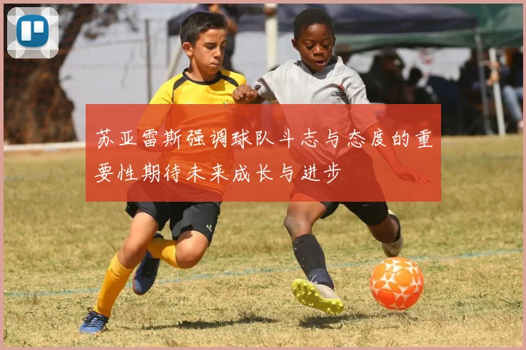 苏亚雷斯强调球队斗志与态度的重要性期待未来成长与进步