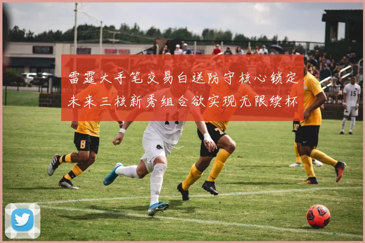 雷霆大手笔交易白送防守核心锁定未来三核新秀组合欲实现无限续杯计划