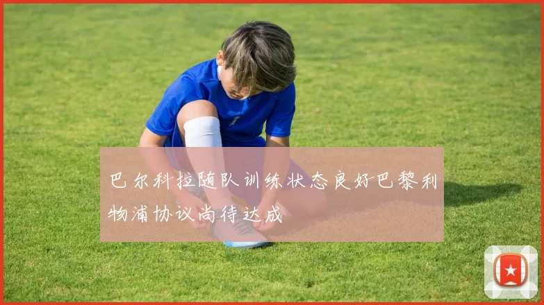 巴尔科拉随队训练状态良好巴黎利物浦协议尚待达成