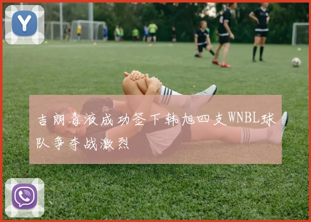 吉朗毒液成功签下韩旭四支WNBL球队争夺战激烈