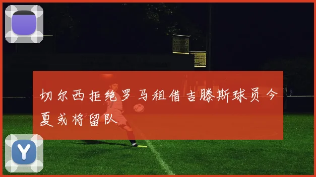 切尔西拒绝罗马租借吉滕斯球员今夏或将留队