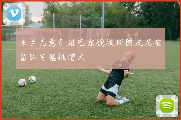 米兰无意引进巴尔德埃斯图皮尼安留队可能性增大