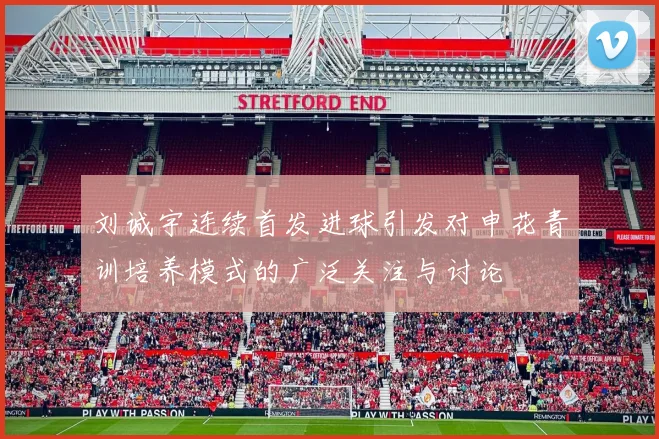 刘诚宇连续首发进球引发对申花青训培养模式的广泛关注与讨论